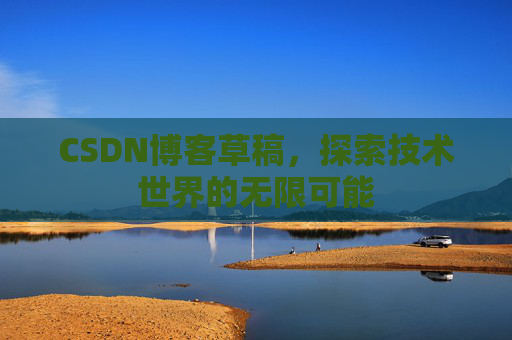 CSDN博客草稿,探索技术世界的无限可能 CSDN博客草稿,探索技术世界的无限可能