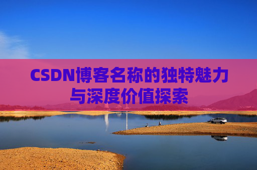 CSDN博客名称的独特魅力与深度价值探索 CSDN博客名称的独特魅力与深度价值探索